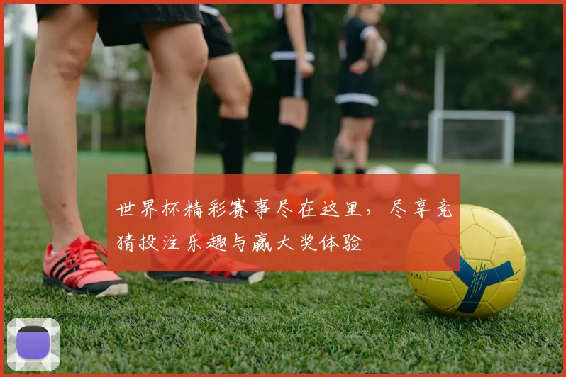 世界杯精彩赛事尽在这里，尽享竞猜投注乐趣与赢大奖体验