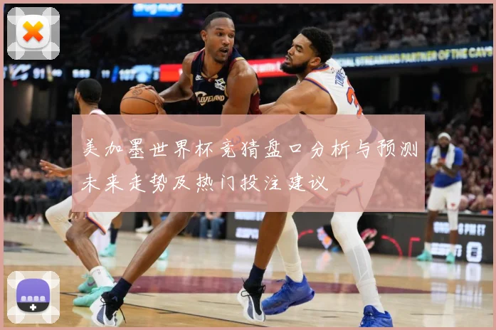 美加墨世界杯竞猜盘口分析与预测未来走势及热门投注建议