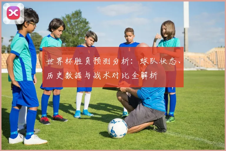 世界杯胜负预测分析：球队状态、历史数据与战术对比全解析
