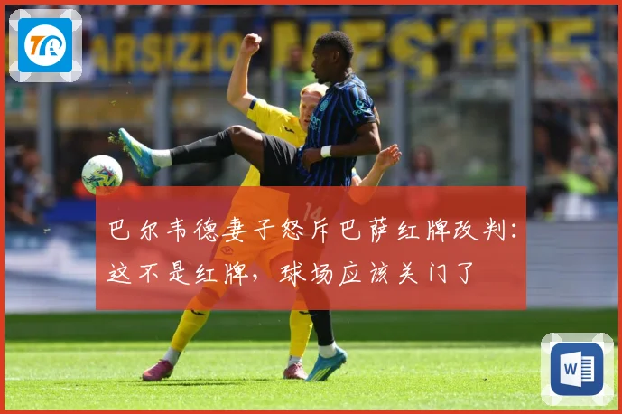 巴尔韦德妻子怒斥巴萨红牌改判：这不是红牌，球场应该关门了