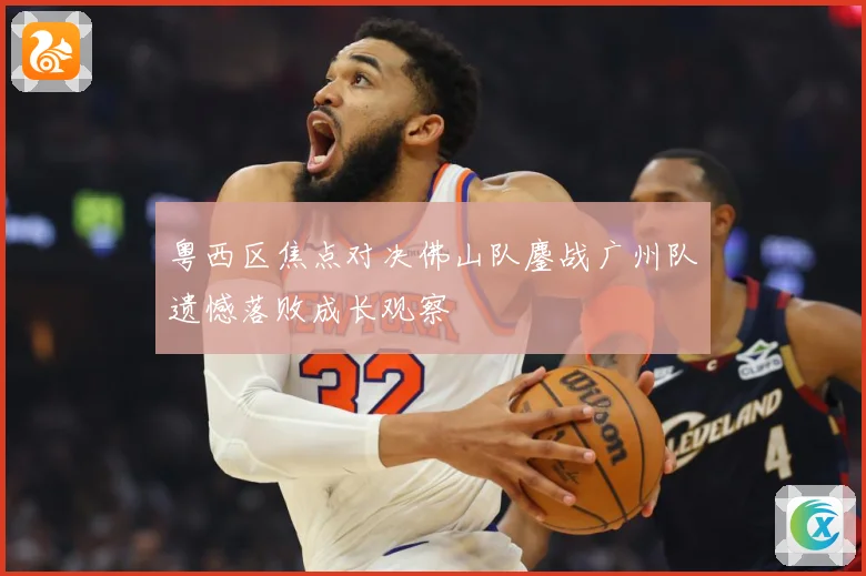 粤西区焦点对决佛山队鏖战广州队遗憾落败成长观察