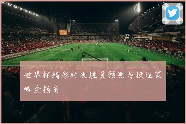 世界杯精彩对决胜负预测与投注策略全指南