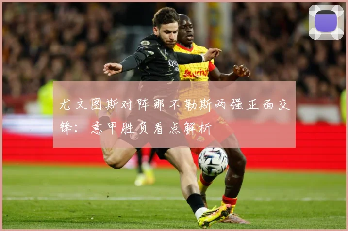 尤文图斯对阵那不勒斯两强正面交锋：意甲胜负看点解析