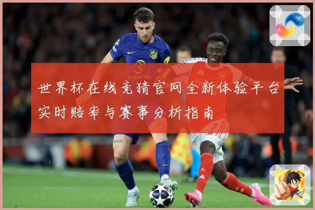 世界杯在线竞猜官网全新体验平台实时赔率与赛事分析指南