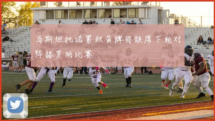 马斯坦托诺累积黄牌将缺席下轮对阵赫罗纳比赛