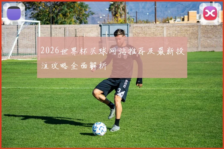 2026世界杯买球网站推荐及最新投注攻略全面解析