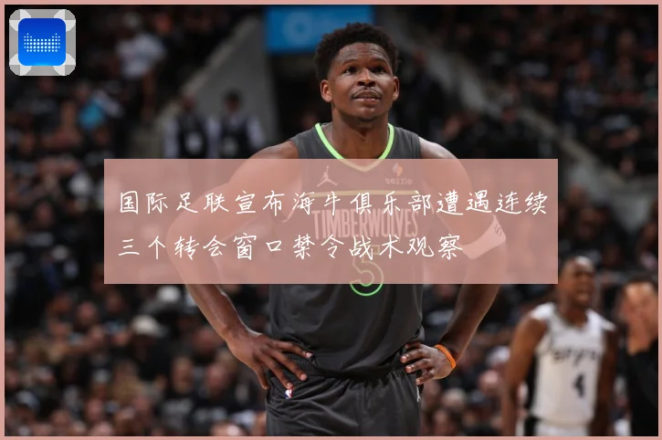 国际足联宣布海牛俱乐部遭遇连续三个转会窗口禁令战术观察
