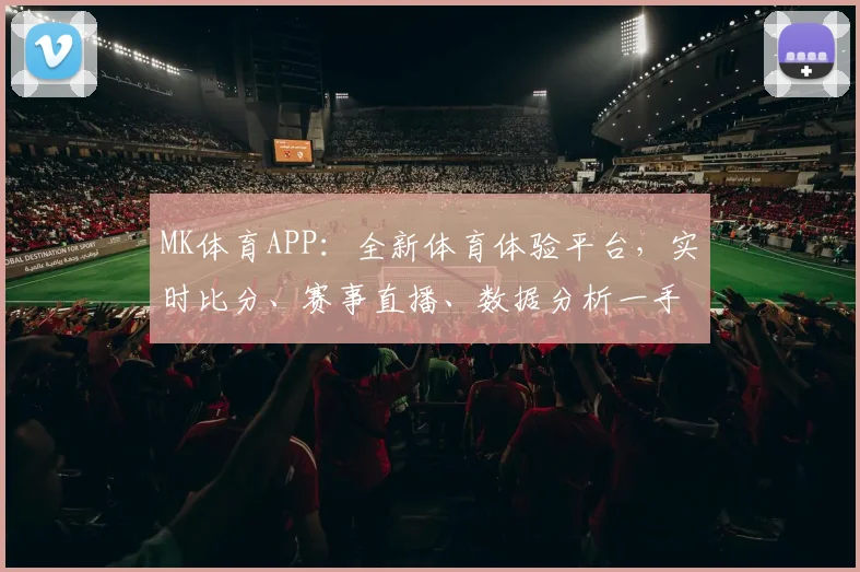 MK体育APP：全新体育体验平台，实时比分、赛事直播、数据分析一手掌握