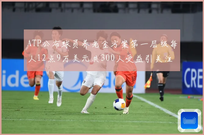 ATP公布球员养老金方案第一层级每人12点9万美元共300人受益引关注