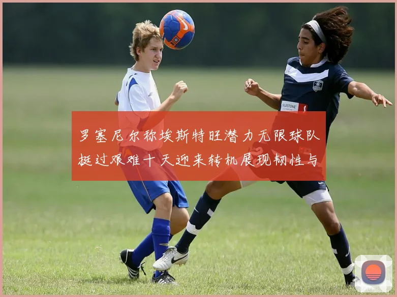 罗塞尼尔称埃斯特旺潜力无限球队挺过艰难十天迎来转机展现韧性与希望
