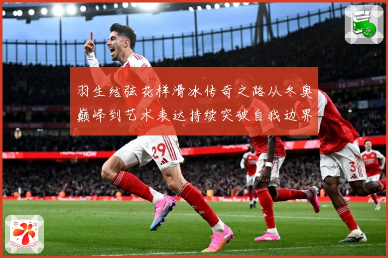 羽生结弦花样滑冰传奇之路从冬奥巅峰到艺术表达持续突破自我边界
