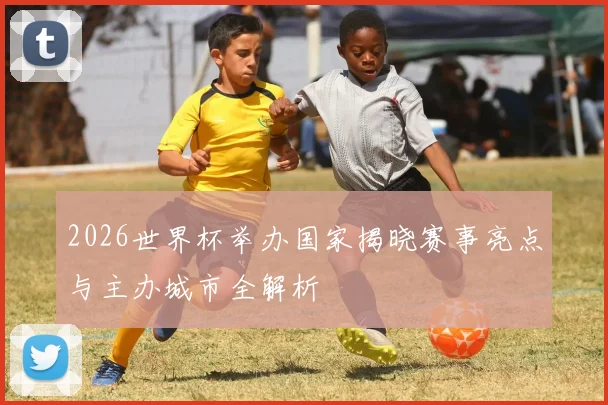 2026世界杯举办国家揭晓赛事亮点与主办城市全解析