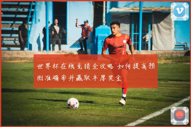 世界杯在线竞猜全攻略 如何提高预测准确率并赢取丰厚奖金