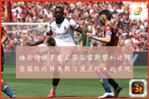 梅西德保罗首发苏亚雷斯替补迈阿密国际对阵奥斯汀焦点对决战术观察