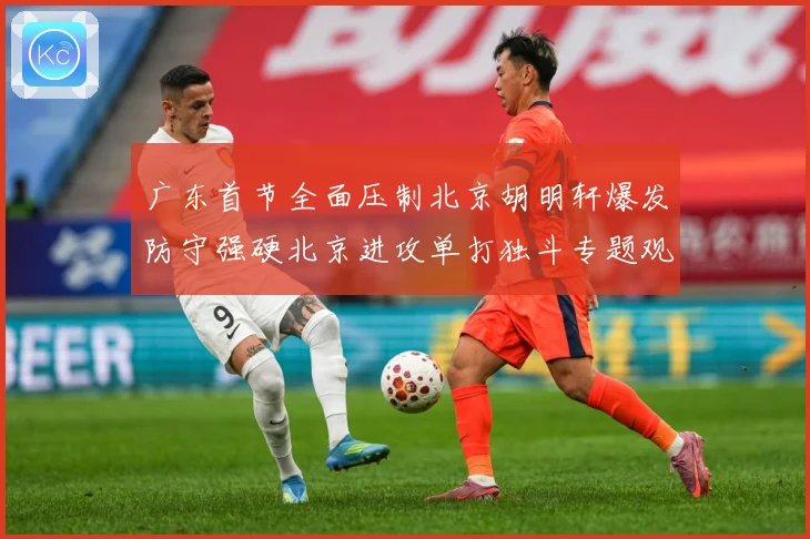 广东首节全面压制北京胡明轩爆发防守强硬北京进攻单打独斗专题观察