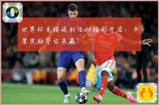 世界杯竞猜返利活动精彩开启，丰厚奖励等你来赢！