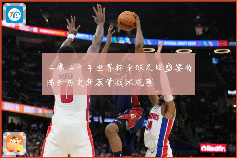 二零二六年世界杯全球足坛盛宴将揭开历史新篇章战术观察