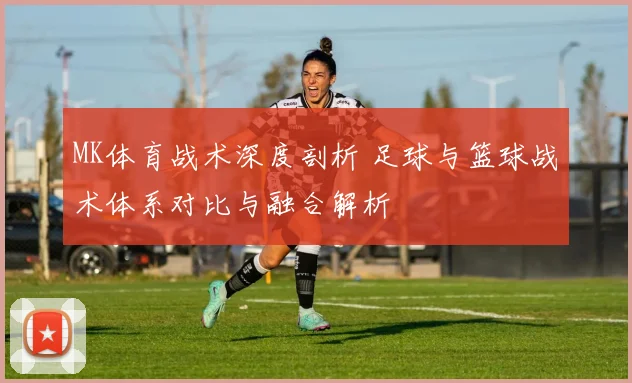 MK体育战术深度剖析 足球与篮球战术体系对比与融合解析