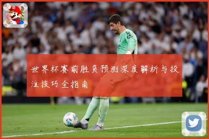 世界杯赛前胜负预测深度解析与投注技巧全指南