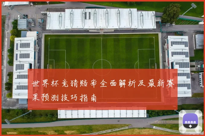 世界杯竞猜赔率全面解析及最新赛果预测技巧指南
