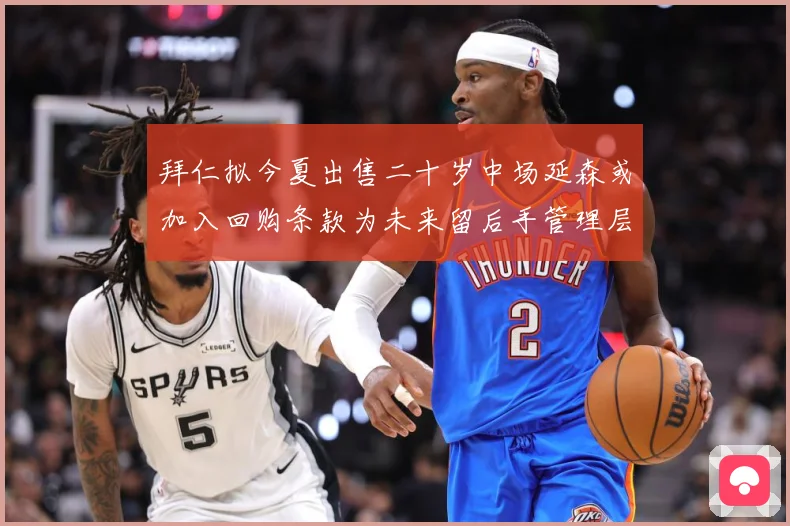 拜仁拟今夏出售二十岁中场延森或加入回购条款为未来留后手管理层战术观察