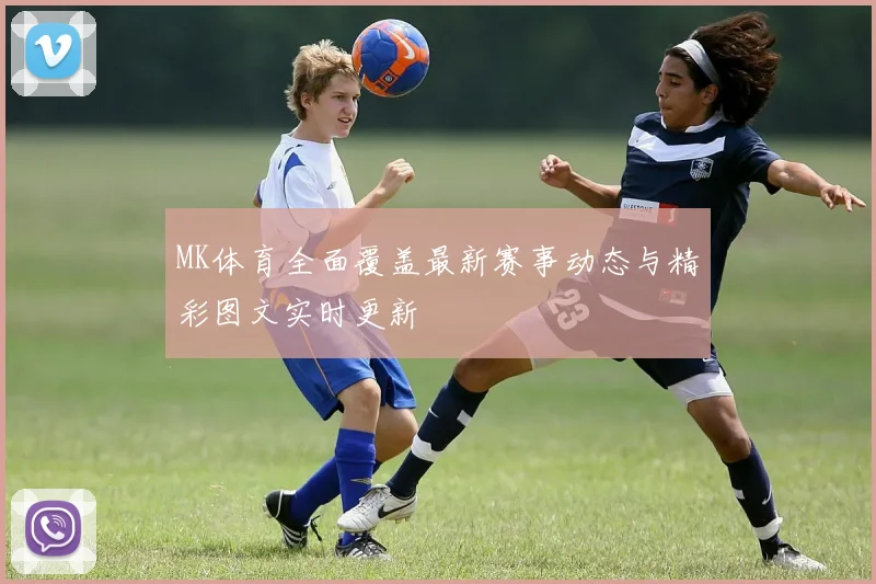 MK体育全面覆盖最新赛事动态与精彩图文实时更新
