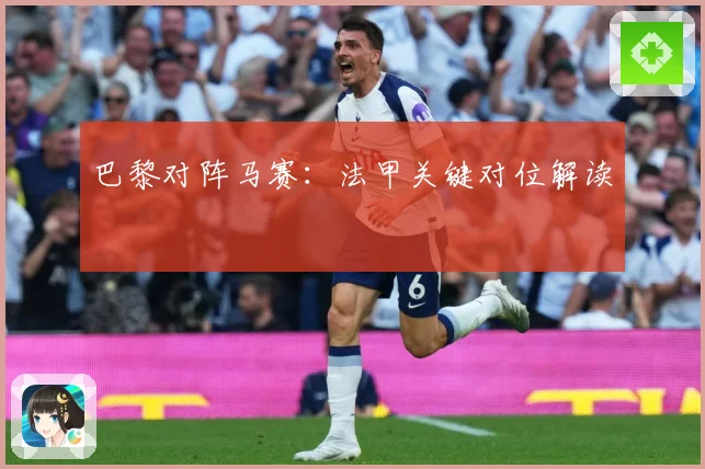 巴黎对阵马赛：法甲关键对位解读