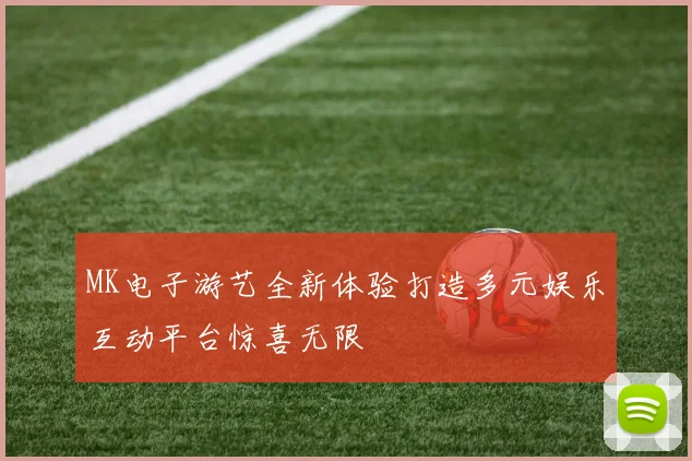 MK电子游艺全新体验打造多元娱乐互动平台惊喜无限