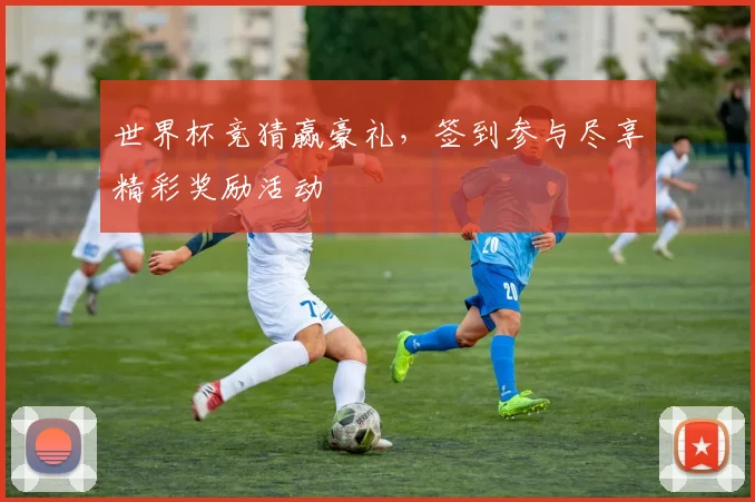 世界杯竞猜赢豪礼，签到参与尽享精彩奖励活动