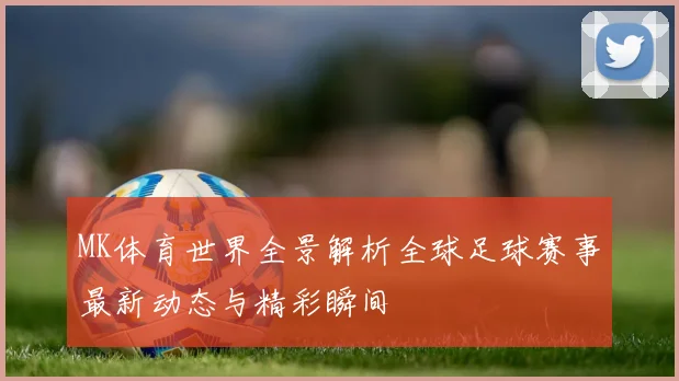 MK体育世界全景解析全球足球赛事最新动态与精彩瞬间