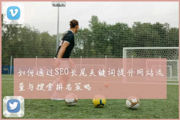 如何通过SEO长尾关键词提升网站流量与搜索排名策略