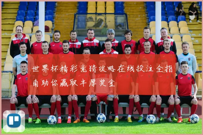世界杯精彩竞猜攻略在线投注全指南助你赢取丰厚奖金