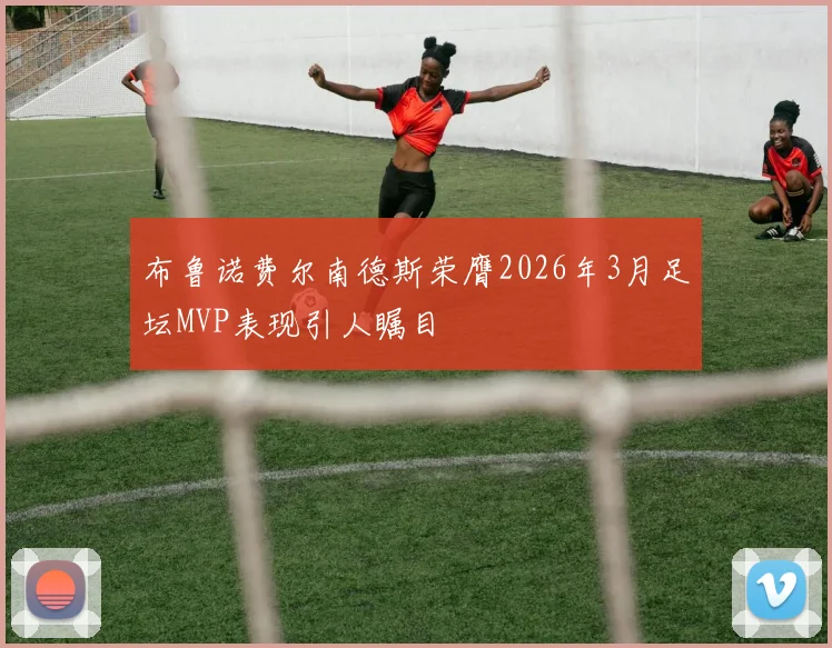 布鲁诺费尔南德斯荣膺2026年3月足坛MVP表现引人瞩目