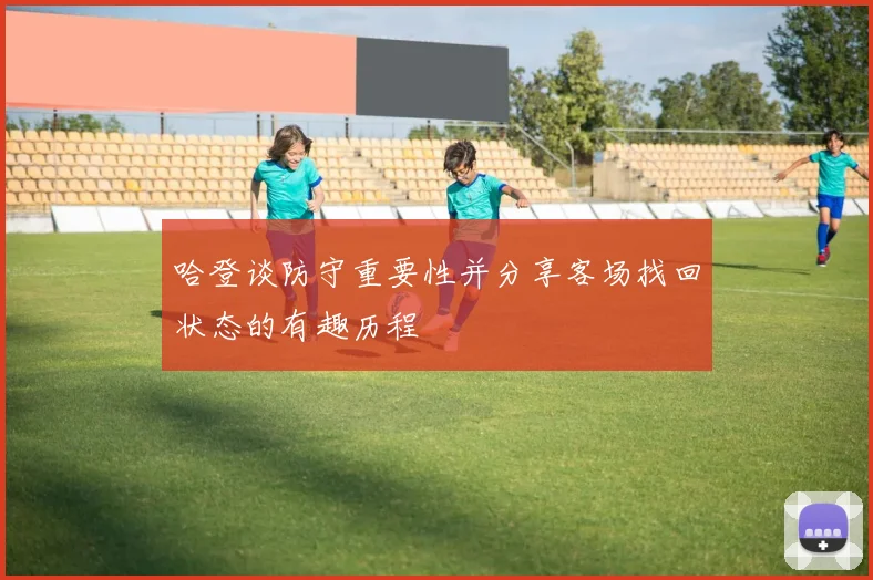 哈登谈防守重要性并分享客场找回状态的有趣历程