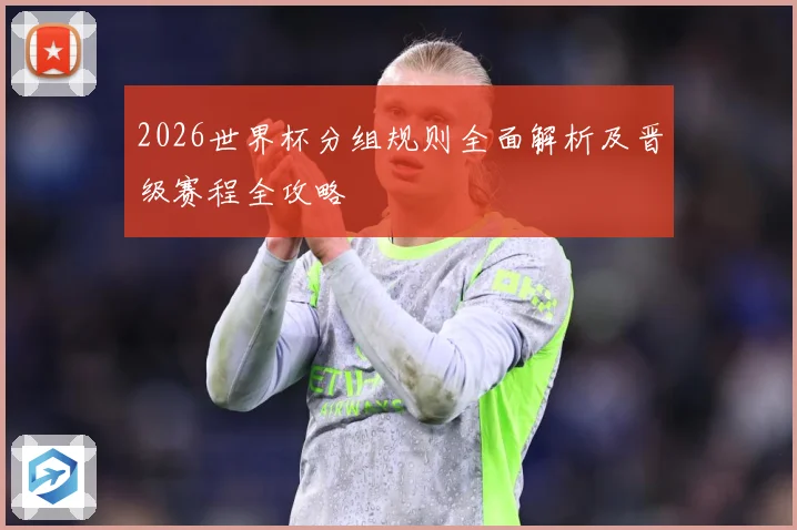 2026世界杯分组规则全面解析及晋级赛程全攻略