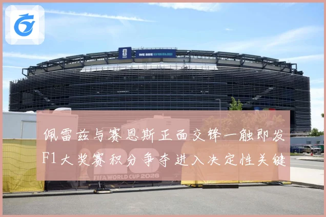 佩雷兹与赛恩斯正面交锋一触即发F1大奖赛积分争夺进入决定性关键阶段