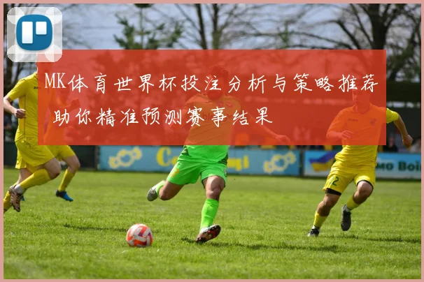 MK体育世界杯投注分析与策略推荐 助你精准预测赛事结果
