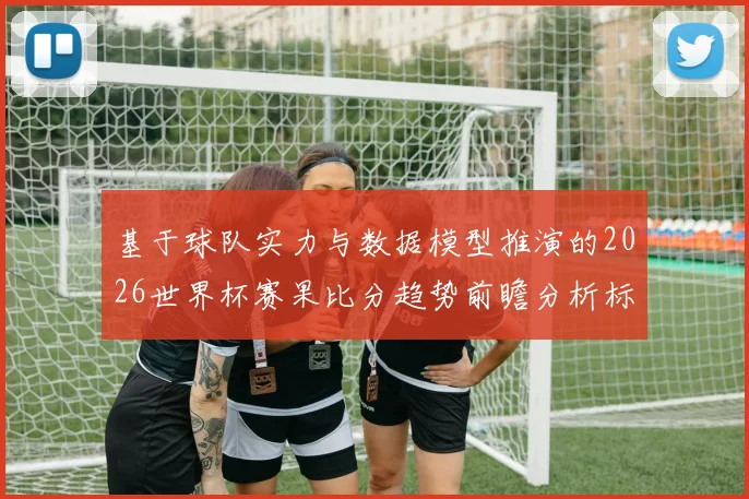 基于球队实力与数据模型推演的2026世界杯赛果比分趋势前瞻分析标题