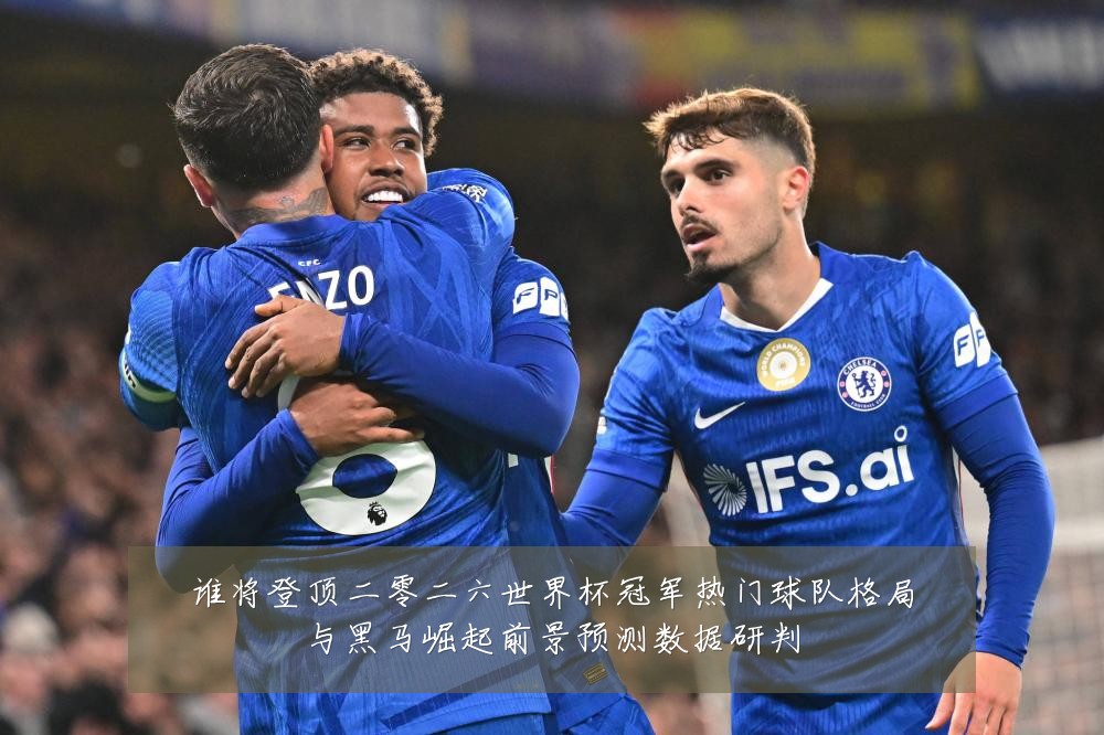 谁将登顶二零二六世界杯冠军热门球队格局与黑马崛起前景预测数据研判