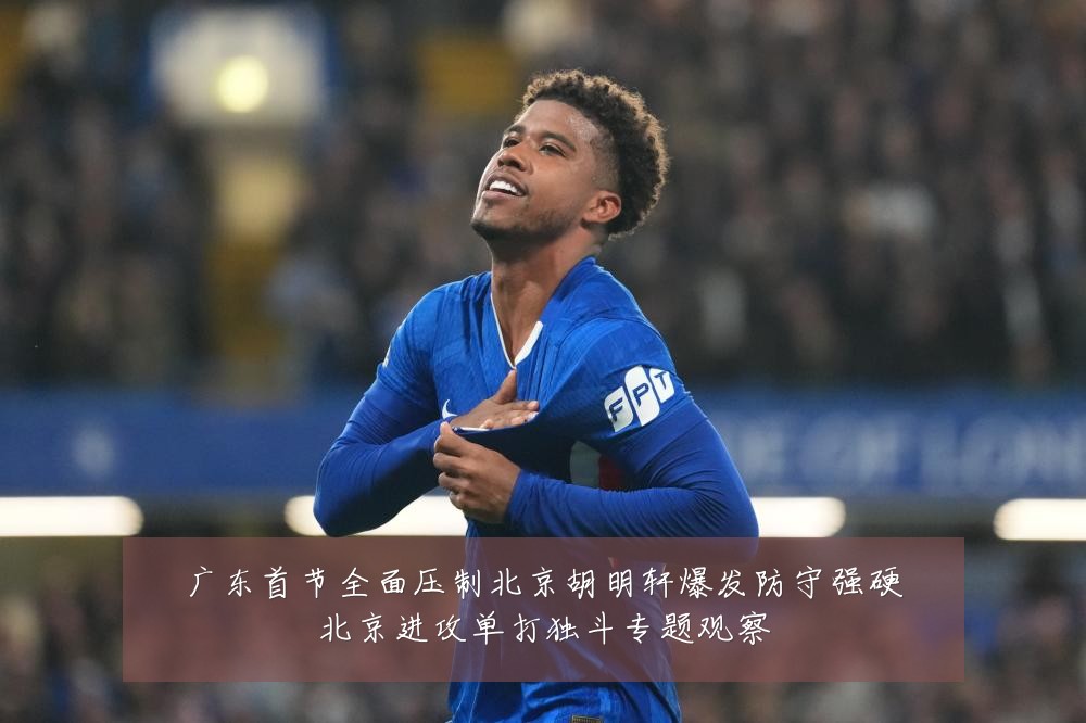 广东首节全面压制北京胡明轩爆发防守强硬北京进攻单打独斗专题观察