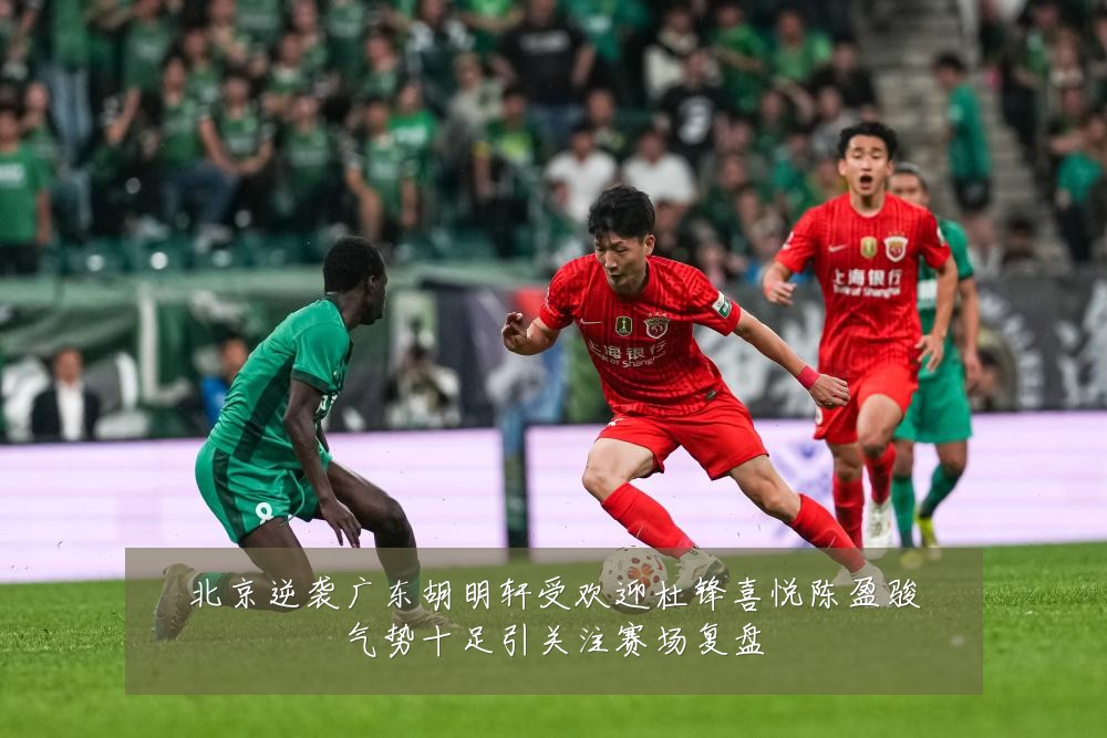 北京逆袭广东胡明轩受欢迎杜锋喜悦陈盈骏气势十足引关注赛场复盘