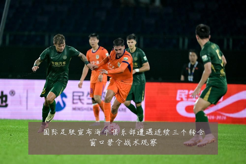 国际足联宣布海牛俱乐部遭遇连续三个转会窗口禁令战术观察
