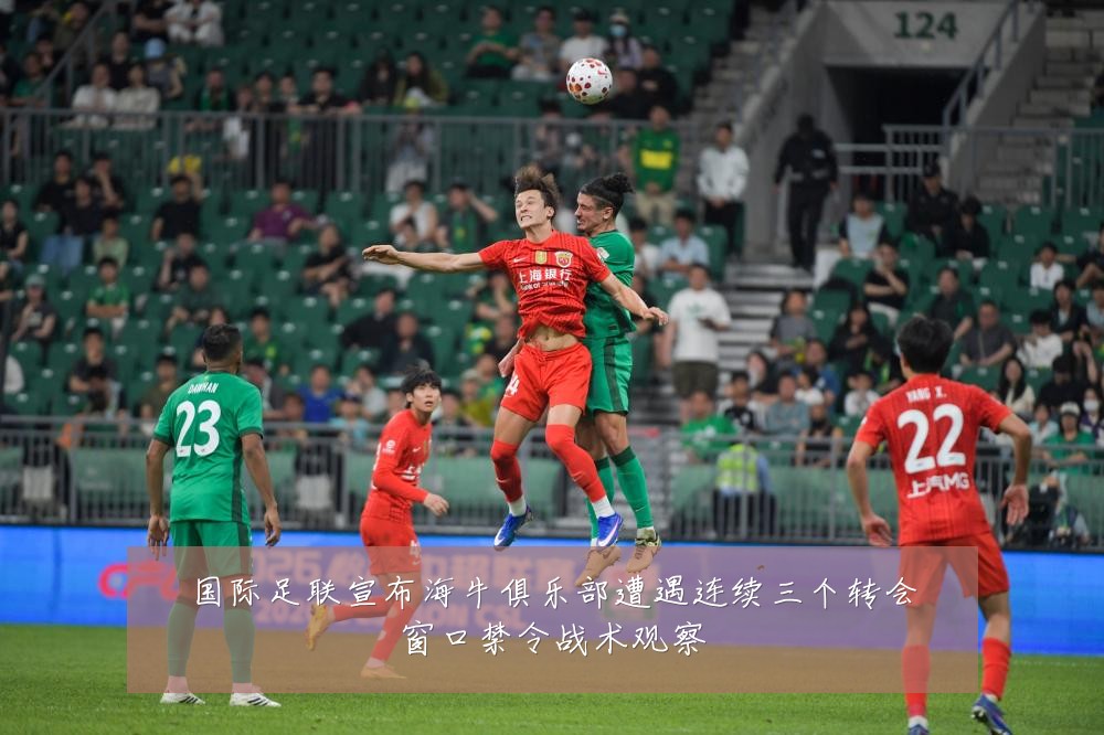 国际足联宣布海牛俱乐部遭遇连续三个转会窗口禁令战术观察